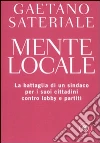Mente locale. La battaglia di un sindaco per i suoi cittadini contro lobby e partiti Mente locale. La battaglia di un sindaco per i suoi cittadini contro lobby e partiti