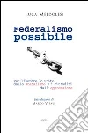 Federalismo possibile. Per liberare lo Stato dallo statalismo e i cittadini dall'oppressione Federalismo possibile. Per liberare lo Stato dallo statalismo e i cittadini dall'oppressione