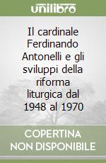 Il cardinale Ferdinando Antonelli e gli sviluppi della riforma liturgica dal 1948 al 1970 libro